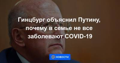 Гинцбург объяснил Путину, почему в семье не все заболевают COVID-19 - news.mail.ru