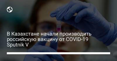 Аскар Мамин - В Казахстане начали производить российскую вакцину от COVID-19 Sputnik V - liga.net - Украина - Казахстан