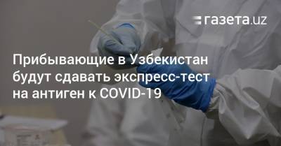 Прибывающие в Узбекистан будут сдавать экспресс-тест на антиген к COVID-19 - gazeta.uz - Сша - Узбекистан