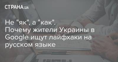 Не "як", а "как". Почему жители Украины в Google ищут лайфхаки на русском языке - strana.ua - Украина