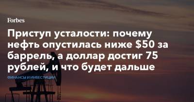 Приступ усталости: почему нефть опустилась ниже $50 за баррель, а доллар достиг 75 рублей, и что будет дальше - forbes.ru