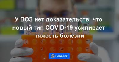 У ВОЗ нет доказательств, что новый тип COVID-19 усиливает тяжесть болезни - news.mail.ru - Англия