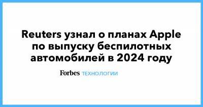 Reuters узнал о планах Apple по выпуску беспилотных автомобилей в 2024 году - forbes.ru