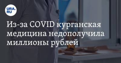 Из-за COVID курганская медицина недополучила миллионы рублей - ura.news - Курган