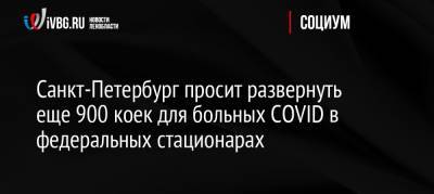 Александр Беглов - Санкт-Петербург просит развернуть еще 900 коек для больных COVID в федеральных стационарах - ivbg.ru - Россия - Санкт-Петербург