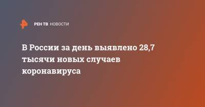 В России за день выявлено 28,7 тысячи новых случаев коронавируса - ren.tv - Россия