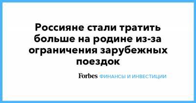 Россияне стали тратить больше на родине из-за ограничения зарубежных поездок - forbes.ru