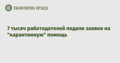 7 тысяч работодателей подали заявки на "карантинную" помощь - epravda.com.ua - Украина