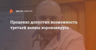 Денис Проценко - Проценко допустил возможность третьей волны коронавируса - ren.tv