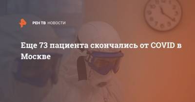 Еще 73 пациента скончались от COVID в Москве - ren.tv - Россия - Санкт-Петербург - Москва - Московская обл.
