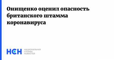 Геннадий Онищенко - Онищенко оценил опасность британского штамма коронавируса - nsn.fm - Россия - Китай - Ухань - провинция Хубэй