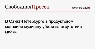 В Санкт-Петербурге в продуктовом магазине мужчину убили за отсутствие маски - svpressa.ru - Санкт-Петербург