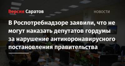 В Роспотребнадзоре заявили, что не могут наказать депутатов гордумы за нарушение антикоронавирусного постановления правительства - nversia.ru - Саратов