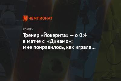 Тренер «Йокерита» — о 0:4 в матче с «Динамо»: мне понравилось, как играла команда - championat.com - Москва