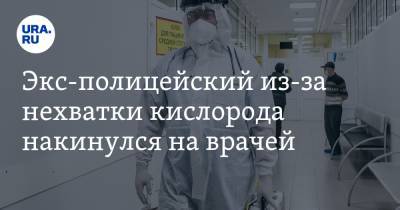 Экс-полицейский из-за нехватки кислорода накинулся на врачей - ura.news - Москва