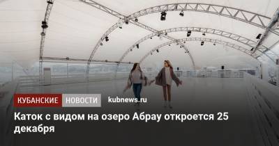 Каток с видом на озеро Абрау откроется 25 декабря - kubnews.ru