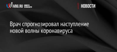 Андрей Кондрахин - Врач спрогнозировал вспышку новой волны коронавируса - ivbg.ru - Украина