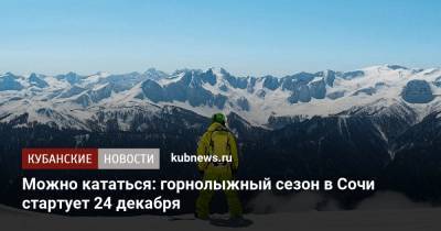 Можно кататься: горнолыжный сезон в Сочи стартует 24 декабря - kubnews.ru - Сочи