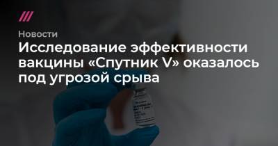 Исследование эффективности вакцины «Спутник V» оказалось под угрозой срыва - tvrain.ru