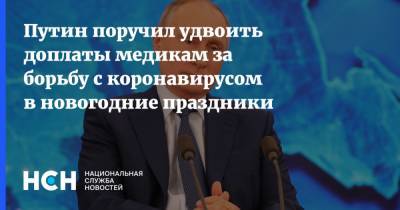 Владимир Путин - Путин поручил удвоить доплаты медикам за борьбу с коронавирусом в новогодние праздники - nsn.fm - Россия