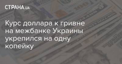 Курс доллара к гривне на межбанке Украины укрепился на одну копейку - strana.ua - Украина