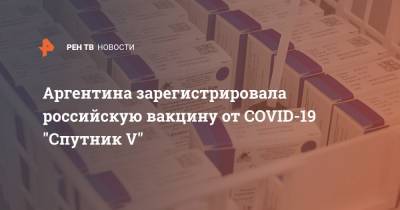 Кирилл Дмитриев - Аргентина зарегистрировала российскую вакцину от COVID-19 "Спутник V" - ren.tv - Россия - Аргентина