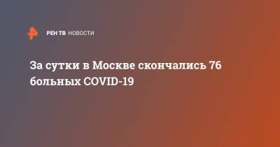 За сутки в Москве скончались 76 больных COVID-19 - ren.tv - Москва