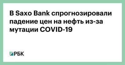 В Saxo Bank спрогнозировали падение цен на нефть из-за мутации COVID-19 - smartmoney.one