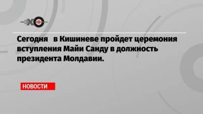 Майя Санду - Сегодня в Кишиневе пройдет церемония вступления Майи Санду в должность президента Молдавии. - echo.msk.ru - Кишинев - Молдавия