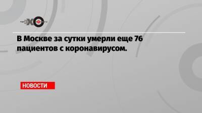 В Москве за сутки умерли еще 76 пациентов с коронавирусом. - echo.msk.ru - Россия - Москва