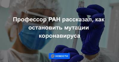 Профессор РАН рассказал, как остановить мутации коронавируса - news.mail.ru - Россия - Англия