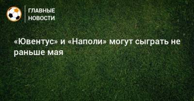 «Ювентус» и «Наполи» могут сыграть не раньше мая - bombardir.ru