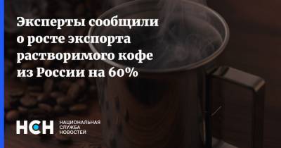 Эксперты сообщили о росте экспорта растворимого кофе из России на 60% - nsn.fm - Россия
