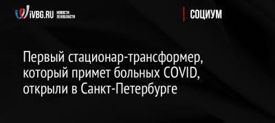 Первый стационар-трансформер, который примет больных COVID, открыли в Санкт-Петербурге - ivbg.ru - Россия - Санкт-Петербург