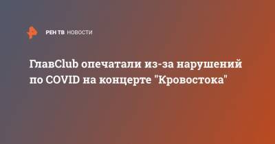 ГлавClub опечатали из-за нарушений по COVID на концерте "Кровостока" - ren.tv - Россия - Москва