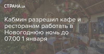 Кабмин разрешил кафе и ресторанам работать в Новогоднюю ночь до 07.00 1 января - strana.ua - Украина