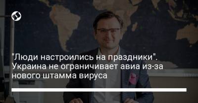Дмитрий Кулеб - "Люди настроились на праздники". Украина не ограничивает авиа из-за нового штамма вируса - liga.net - Украина