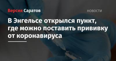 В Энгельсе открылся пункт, где можно поставить прививку от коронавируса - nversia.ru