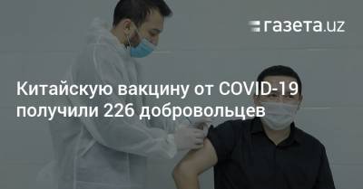 Ботиржон Курбанов - Китайскую вакцину от COVID-19 получили 226 добровольцев - gazeta.uz - Узбекистан
