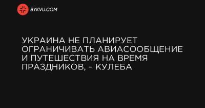 Дмитрий Кулеб - Украина не планирует ограничивать авиасообщение и путешествия на время праздников, – Кулеба - bykvu.com - Украина