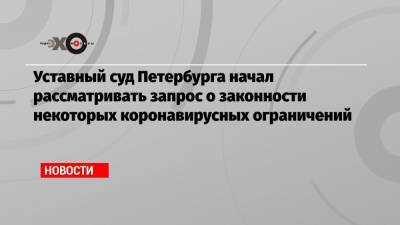 Уставный суд Петербурга начал рассматривать запрос о законности некоторых коронавирусных ограничений - echo.msk.ru - Санкт-Петербург