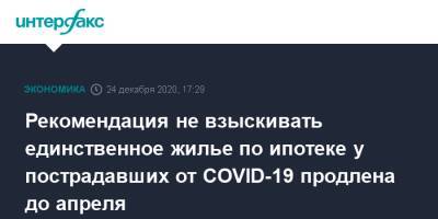 Рекомендация не взыскивать единственное жилье по ипотеке у пострадавших от COVID-19 продлена до апреля - interfax.ru - Россия - Москва