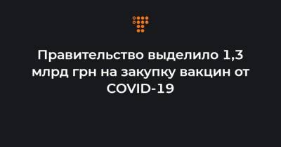 Правительство выделило 1,3 млрд грн на закупку вакцин от COVID-19 - hromadske.ua - Украина