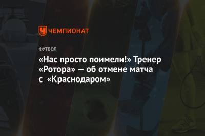 «Нас просто поимели!» Тренер «Ротора» — об отмене матча с «Краснодаром» - championat.com - Краснодар