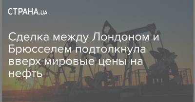 Сделка между Лондоном и Брюсселем подтолкнула вверх мировые цены на нефть - strana.ua - Украина - Англия - Киев - Лондон - Евросоюз - Нью-Йорк - Брюссель