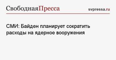 Джон Байден - СМИ: Байден планирует сократить расходы на ядерное вооружения - svpressa.ru - Сша