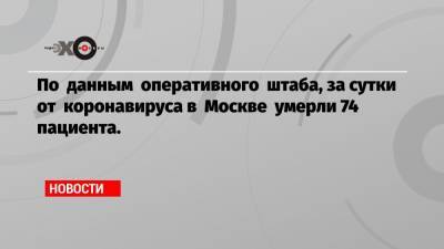 По данным оперативного штаба, за сутки от коронавируса в Москве умерли 74 пациента. - echo.msk.ru - Москва