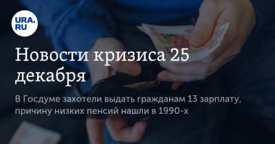Новости кризиса 25 декабря. В Госдуме захотели выдать гражданам 13 зарплату, причину низких пенсий нашли в 1990-х - ura.news