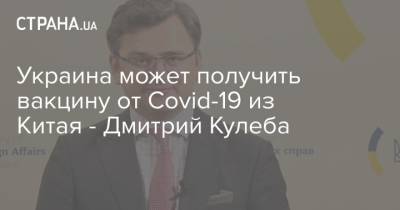 Дмитрий Кулеба - Украина может получить вакцину от Covid-19 из Китая - Дмитрий Кулеба - strana.ua - Украина - Китай