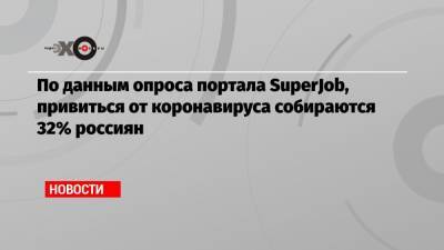 По данным опроса портала SuperJob, привиться от коронавируса собираются 32% россиян - echo.msk.ru